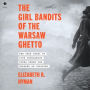 The Girl Bandits of the Warsaw Ghetto: The True Story of Five Courageous Young Women Who Sparked an Uprising