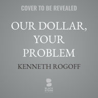 Title: Our Dollar, Your Problem: An Insider's View of Seven Turbulent Decades of Global Finance, and the Road Ahead, Author: Kenneth S. Rogoff