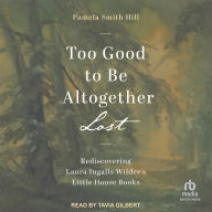 Title: Too Good to Be Altogether Lost: Rediscovering Laura Ingalls Wilder's Little House Books, Author: Pamela Smith Hill