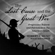 Title: The Lost Cause and the Great War: Progressive Reform and Patriotism in the American South, Author: Robert E. Hunt