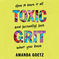 Title: Toxic Grit: How to have it all and (actually) love what you have, Author: Amanda Goetz