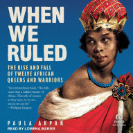 Title: When We Ruled: The Rise and Fall of Twelve African Queens and Warriors, Author: Paula Akpan