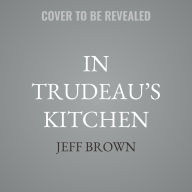 Title: In Trudeau's Kitchen: My Unexpected Journey with Sophie Trudeau - Power and the Politics of Intuition, Author: Jeff Brown