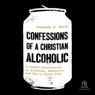 Title: Confessions of a Christian Alcoholic: A Candid Conversation on Drinking, Addiction, and How to Break Free, Author: Jonathon M. Seidl