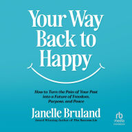 Title: Your Way Back to Happy: How to Turn the Pain of Your Past into a Future of Freedom, Purpose, and Peace, Author: Janelle Bruland