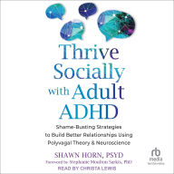 Title: Thrive Socially with Adult ADHD: Shame-Busting Strategies to Build Better Relationships Using Polyvagal Theory and Neuroscience, Author: Shawn Horn PsyD