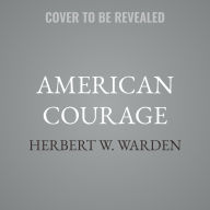Title: American Courage: Remarkable True Stories Exhibiting the Bravery That Has Made Our Country Great, Author: Herbert W. Warden