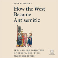 Title: How the West Became Antisemitic: Jews and the Formation of Europe, 800-1500, Author: Ivan G. Marcus