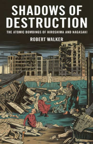 Title: Shadows of Destruction: The Atomic Bombings of Hiroshima and Nagasaki, Author: Robert Walker
