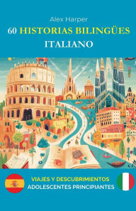 Title: 60 Historias Bilingï¿½es para Aprender Italiano: Viajes y Descubrimientos para Adolescentes Principiantes, Author: Alex Harper