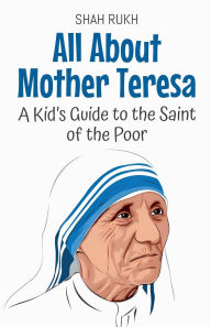 Title: All About Mother Teresa: A Kid's Guide to the Saint of the Poor, Author: Shah Rukh
