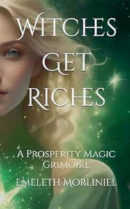Title: Witches Get Riches: A Prosperity Magic Grimoire, Author: Emeleth Morliniel