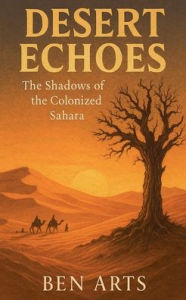 Title: Desert Echoes: The Shadows of the Colonized Sahara, Author: Ben Arts