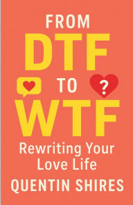 Title: From DTF to WTF: Rewriting Your Love Life, Author: Quentin Shires