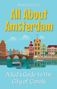 Title: All About Amsterdam: A Kid's Guide to the City of Canals, Author: Anam Rasheed