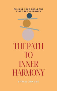 Title: The Path to Inner Harmony: Achieve Your Goals and Find True Happiness, Author: Shakil Ahamed