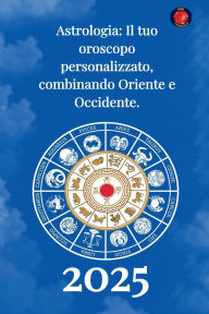Title: Astrologia Il tuo oroscopo personalizzato, combinando Oriente e Occidente 2025, Author: Alina Rubi