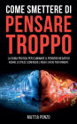 Come Smettere di Pensare Troppo: La Guida Pratica per Eliminare il Pensiero Negativo, Ridurre lo Stress, Sconfiggere l'Ansia e Vivere Positivamente