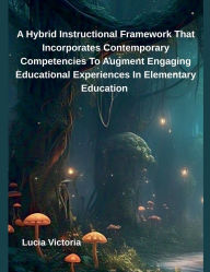 Title: A Hybrid Instructional Framework That Incorporates Contemporary Competencies To Augment Engaging Educational Experiences In Elementary Education, Author: Lucia Victoria