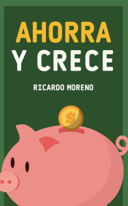 Title: Ahorra y Crece, Author: Ricardo Moreno