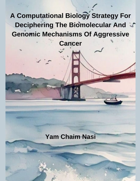 A Computational Biology Strategy For Deciphering The Biomolecular And Genomic Mechanisms Of Aggressive Cancer