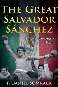 Title: The Great Salvador Sanchez: Mexican Legend of Boxing, Author: F Daniel Somrack