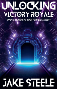 Title: Unlocking Victory Royale: Open the Door to Your Fortnite Mastery, Author: Jake Steele