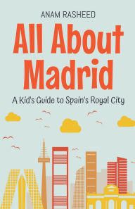Title: All About Madrid: A Kid's Guide to Spain's Royal City, Author: Anam Rasheed