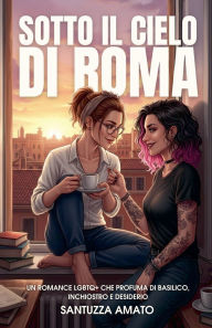 Title: Sotto il Cielo di Roma: Un romance LGBTQ+ che profuma di basilico, inchiostro e desiderio, Author: Santuzza Amato