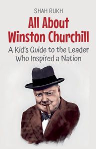 Title: All About Winston Churchill: A Kid's Guide to the Leader Who Inspired a Nation, Author: Shah Rukh