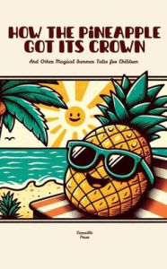 Title: How the Pineapple Got Its Crown And Other Magical Summer Tales for Children, Author: Camaille Press