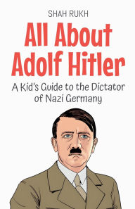 Title: All About Adolf Hitler: A Kid's Guide to the Dictator of Nazi Germany, Author: Shah Rukh