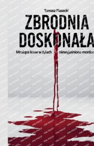 Title: Zbrodnia doskonala. Mrożące krew w żylach niewyjaśnione morderstwa, Author: Tomasz Piasecki
