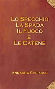 Title: Lo specchio, la spada, il fuoco e le catene, Author: Annarita Coriasco