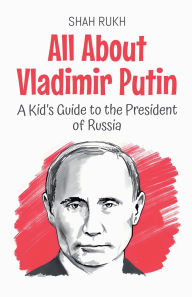 Title: All About Vladimir Putin: A Kid's Guide to the President of Russia, Author: Shah Rukh