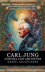 Title: Carl Jung Contra Los Arcontes - Cï¿½mo Funciona El Planeta Prisiï¿½n Desde La Psicologï¿½a De Jung, Author: Daniel Salvatierra