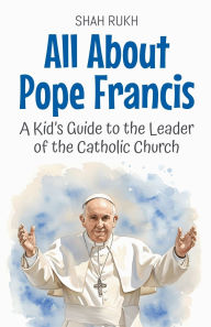Title: All About Pope Francis: A Kid's Guide to the Leader of the Catholic Church, Author: Shah Rukh