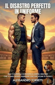 Title: Il Disastro Perfetto in Uniforme: Una commedia romantica LGBTQ+ militare che ti farï¿½ ridere, piangere e riconoscere te stesso, Author: Alessandro Torretti