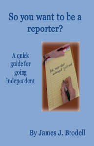 Title: So you want to be a reporter? A quick guide for going independent, Author: James J Brodell