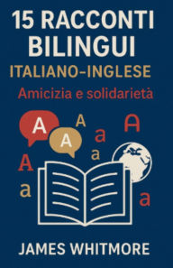 Title: 15 Racconti Bilingui Italiano-Inglese: Amicizia e Solidarietï¿½, Author: James Whitmore