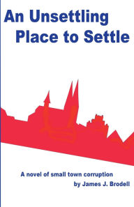 Title: An Unsettling Place to Settle: A Novel of Small Town Corruption, Author: James J Brodell