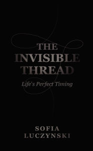 Title: The Invisible Thread: Life's Perfect Timing:, Author: Sofia Luczynski