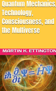 Title: Quantum Mechanics, Technology, Consciousness, and the Multiverse, Author: Martin K. Ettington