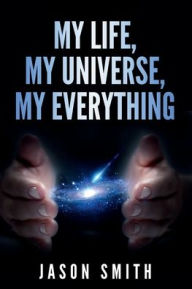 Title: My Life, My Universe, My Everything: My Lifebook from a metaphysical perspective, Author: Jason Smith
