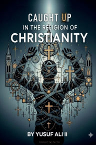 Title: CAUGHT UP IN THE RELIGION OF CHRISTIANITY: An Invitation to Authentic Christian Faith, Author: Yusuf Ali