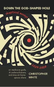 Title: Down The God-Shaped Hole: Skeptical Essays 2024-2026, Author: Christopher White
