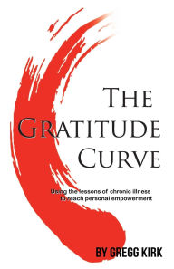 Title: The Gratitude Curve: Using the lessons of chronic illness to reach personal empowerment, Author: Gregg Kirk
