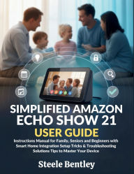 Title: Simplified Amazon Echo Show 21 User Guide: Instructions Manual for Family, Seniors and Beginners with Smart Home Integration Setup Tricks & Troubleshooting, Author: Steele Bentley