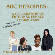 Title: ABC Heroines: A Celebration of Fictional Female Characters: Quotes to Inspire the Next Generation, Author: Kristen Matthes