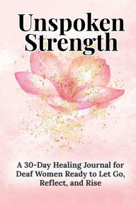 Title: Unspoken Strength: A 30-Day Healing Journal for Deaf Women Ready to Let Go, Reflect, and Rise, Author: Silvina Hogaboom